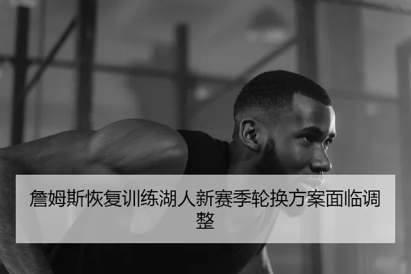詹姆斯恢复训练湖人新赛季轮换方案面临调整