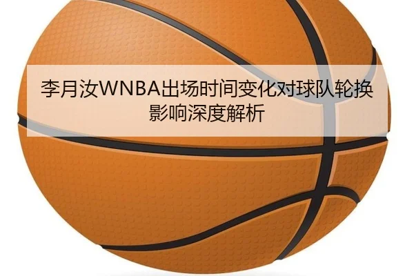 李月汝WNBA出场时间变化对球队轮换影响深度解析