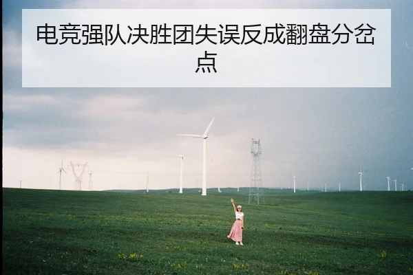 电竞强队决胜团失误反成翻盘分岔点