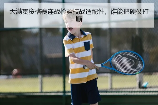 大满贯资格赛连战检验技战适配性，谁能把硬仗打顺