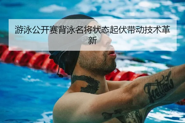游泳公开赛背泳名将状态起伏带动技术革新